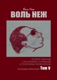 Воль Неж. Полное собрание стихотворных сочинений и спонтанных изображений. Том V Воль Неж. Полное собрание стихотворных сочинений и спонтанных изображений. Том V